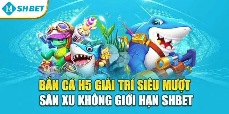 Bắn Cá H5 Giải Trí Siêu Mượt – Săn Xu Không Giới Hạn Shbet